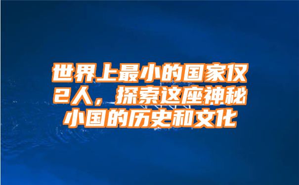 世界上最小的国家仅2人，探索这座神秘小国的历史和文化