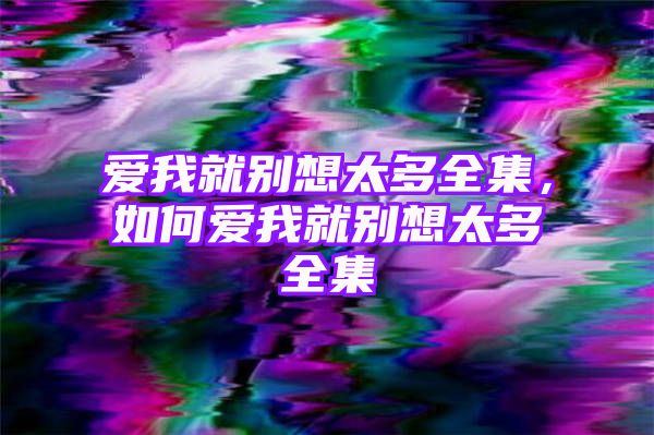 爱我就别想太多全集，如何爱我就别想太多全集