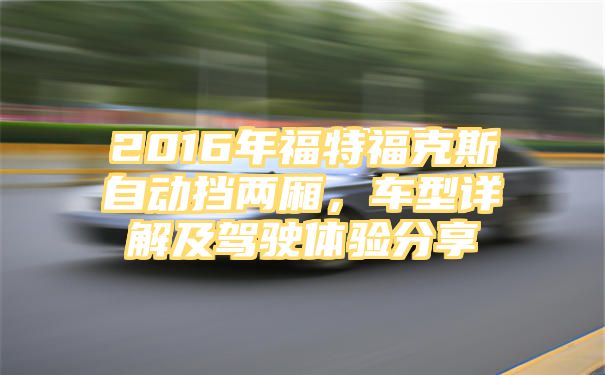 2016年福特福克斯自动挡两厢，车型详解及驾驶体验分享