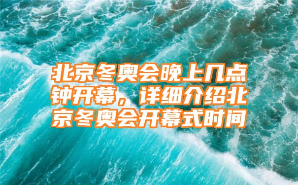 北京冬奥会晚上几点钟开幕，详细介绍北京冬奥会开幕式时间