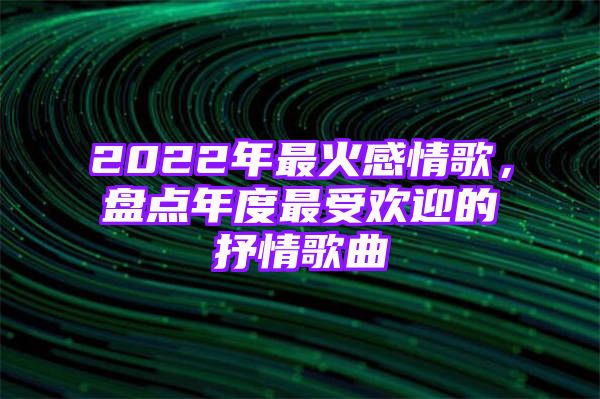 2022年最火感情歌，盘点年度最受欢迎的抒情歌曲