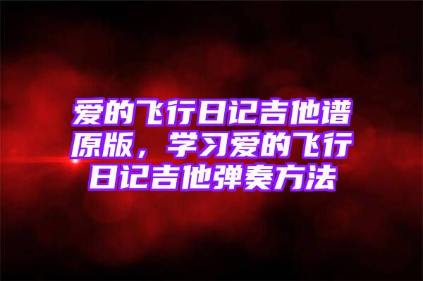 爱的飞行日记吉他谱原版，学习爱的飞行日记吉他弹奏方法