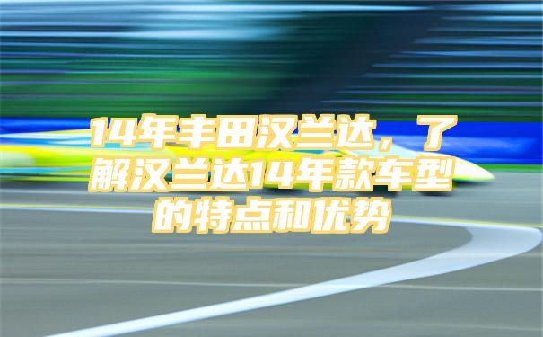 14年丰田汉兰达，了解汉兰达14年款车型的特点和优势