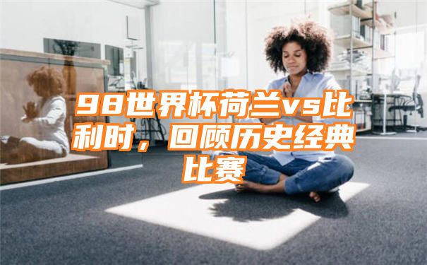 98世界杯荷兰vs比利时，回顾历史经典比赛