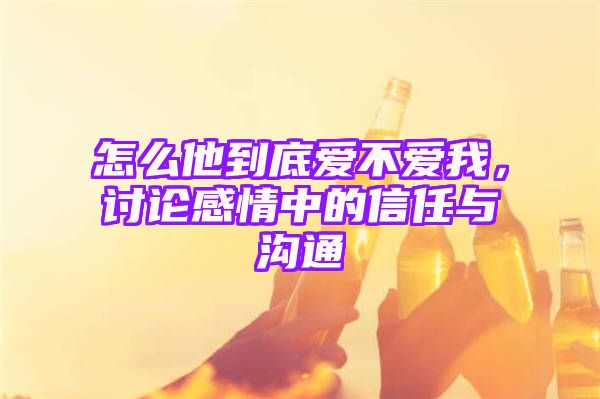 怎么他到底爱不爱我，讨论感情中的信任与沟通