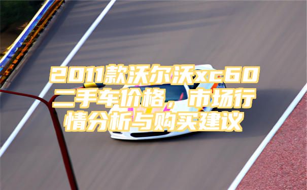 2011款沃尔沃xc60二手车价格，市场行情分析与购买建议