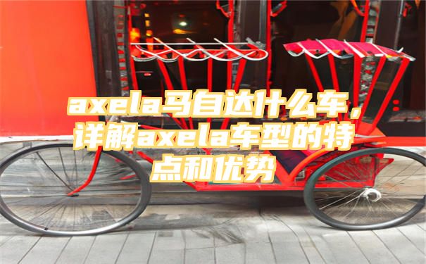 axela马自达什么车，详解axela车型的特点和优势