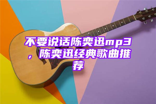 不要说话陈奕迅mp3，陈奕迅经典歌曲推荐