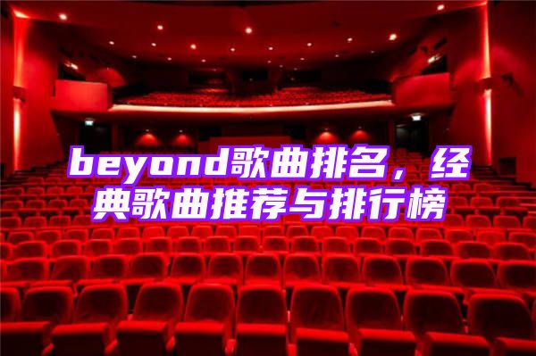 beyond歌曲排名，经典歌曲推荐与排行榜