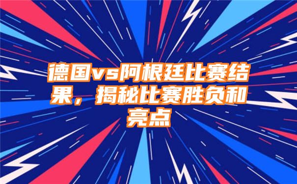 德国vs阿根廷比赛结果，揭秘比赛胜负和亮点