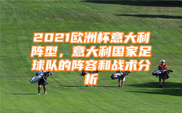 2021欧洲杯意大利阵型，意大利国家足球队的阵容和战术分析