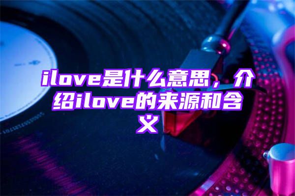 ilove是什么意思，介绍ilove的来源和含义