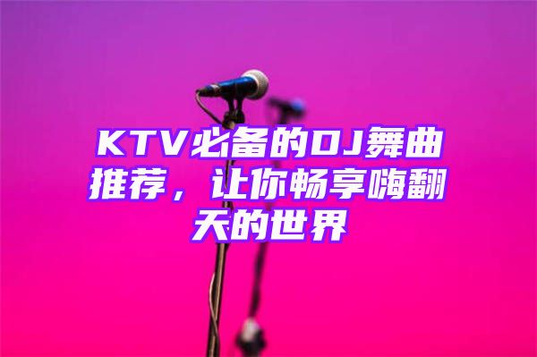 KTV必备的DJ舞曲推荐，让你畅享嗨翻天的世界