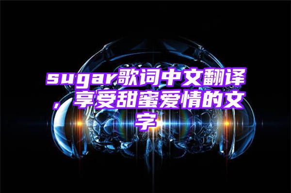 sugar歌词中文翻译，享受甜蜜爱情的文字