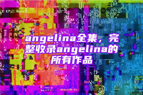 angelina全集，完整收录angelina的所有作品