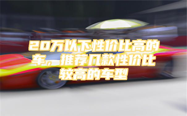 20万以下性价比高的车，推荐几款性价比较高的车型