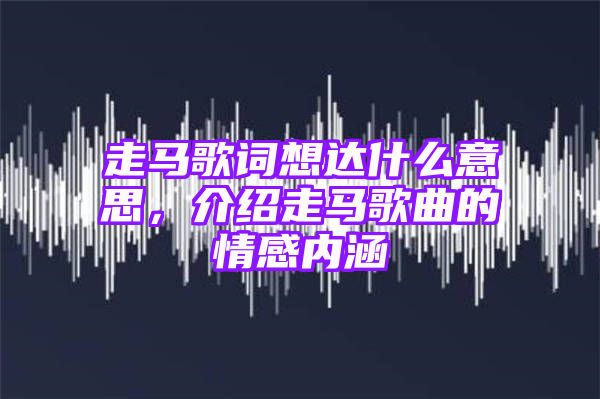 走马歌词想达什么意思，介绍走马歌曲的情感内涵