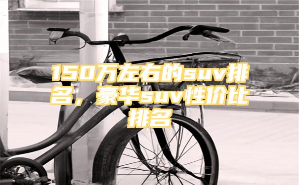 150万左右的suv排名，豪华suv性价比排名