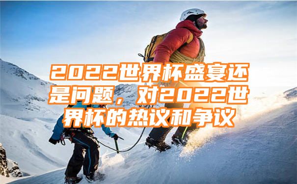 2022世界杯盛宴还是问题，对2022世界杯的热议和争议