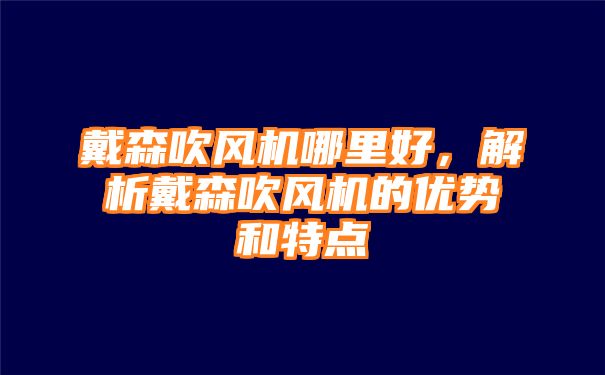 戴森吹风机哪里好，解析戴森吹风机的优势和特点