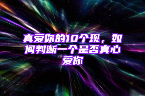 真爱你的10个现，如何判断一个是否真心爱你