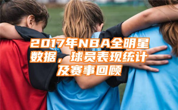 2017年NBA全明星数据，球员表现统计及赛事回顾