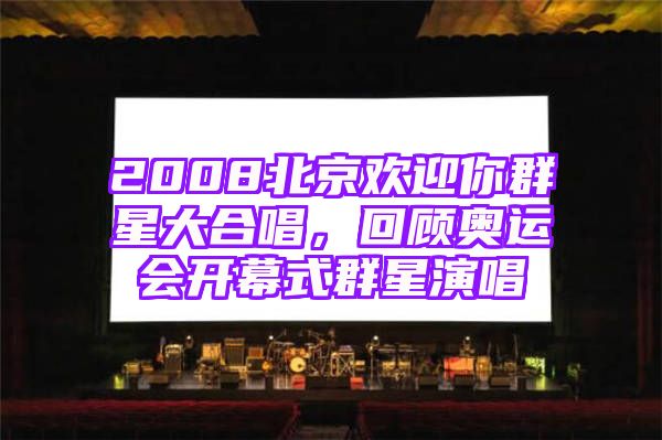 2008北京欢迎你群星大合唱，回顾奥运会开幕式群星演唱