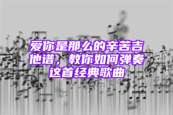 爱你是那么的辛苦吉他谱，教你如何弹奏这首经典歌曲