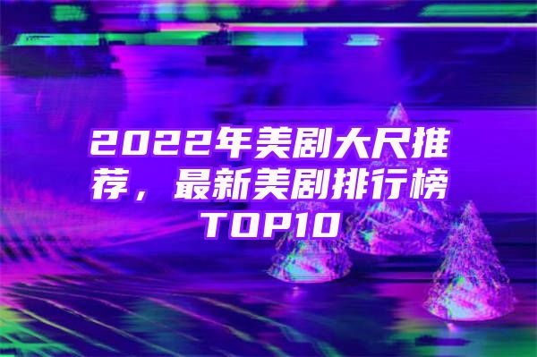 2022年美剧大尺推荐，最新美剧排行榜TOP10