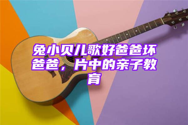 兔小贝儿歌好爸爸坏爸爸，片中的亲子教育