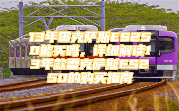 13年雷克萨斯ES250能买吗，详细解读13年款雷克萨斯ES250的购买指南