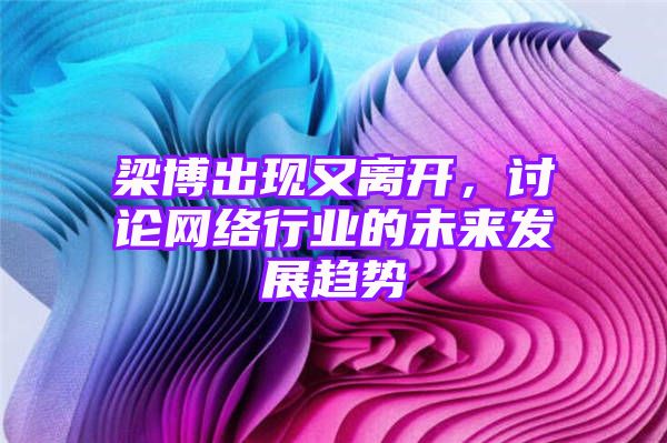 梁博出现又离开，讨论网络行业的未来发展趋势