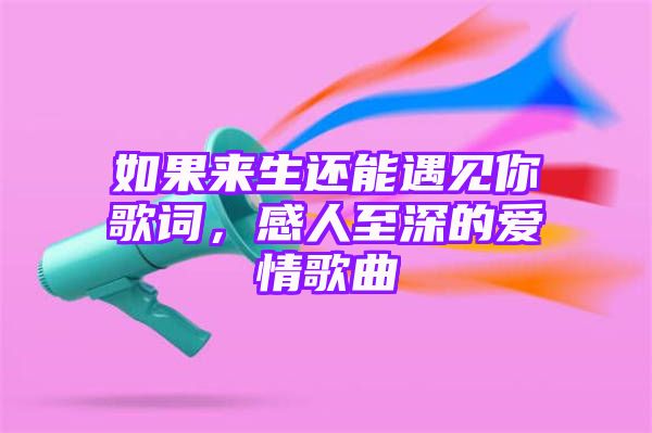 如果来生还能遇见你歌词，感人至深的爱情歌曲