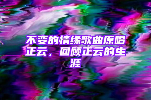 不变的情缘歌曲原唱正云，回顾正云的生涯