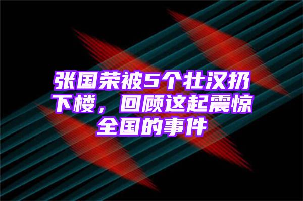 张国荣被5个壮汉扔下楼，回顾这起震惊全国的事件