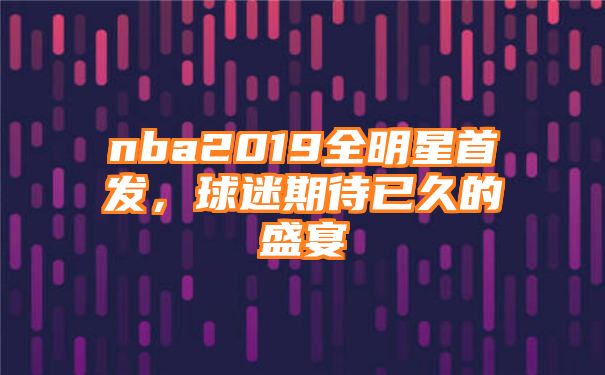 nba2019全明星首发，球迷期待已久的盛宴