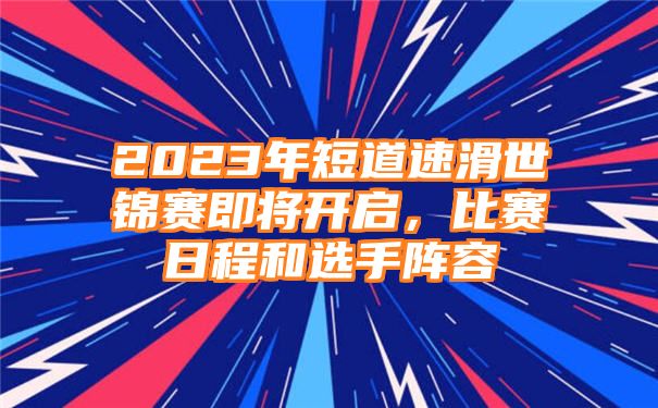 2023年短道速滑世锦赛即将开启，比赛日程和选手阵容