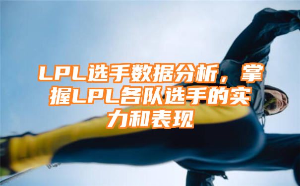 LPL选手数据分析，掌握LPL各队选手的实力和表现