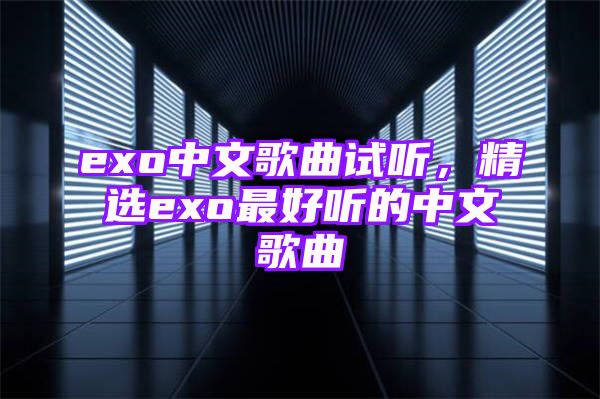 exo中文歌曲试听，精选exo最好听的中文歌曲