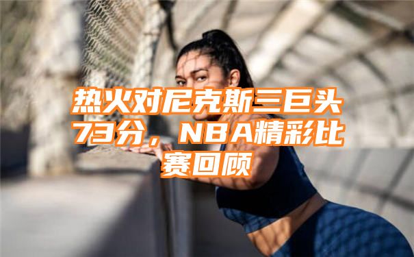 热火对尼克斯三巨头73分，NBA精彩比赛回顾