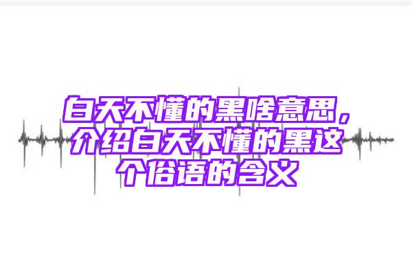 白天不懂的黑啥意思，介绍白天不懂的黑这个俗语的含义