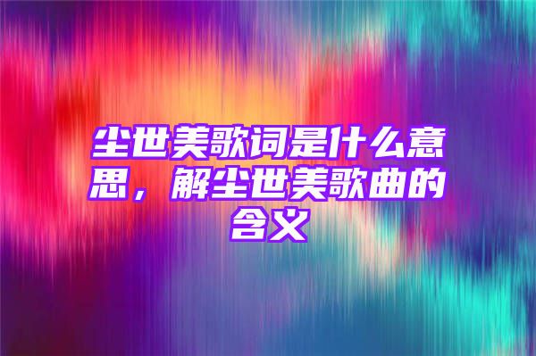 尘世美歌词是什么意思，解尘世美歌曲的含义