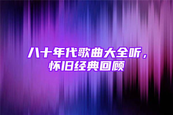 八十年代歌曲大全听，怀旧经典回顾