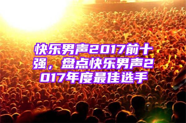 快乐男声2017前十强，盘点快乐男声2017年度最佳选手