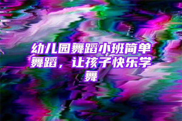 幼儿园舞蹈小班简单舞蹈，让孩子快乐学舞