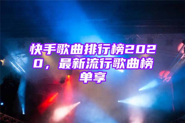 快手歌曲排行榜2020，最新流行歌曲榜单享