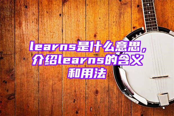 learns是什么意思，介绍learns的含义和用法