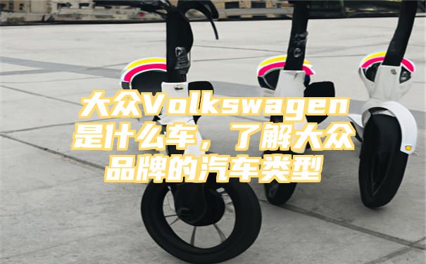 大众Volkswagen是什么车，了解大众品牌的汽车类型