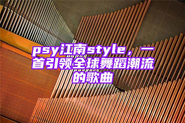 psy江南style，一首引领全球舞蹈潮流的歌曲