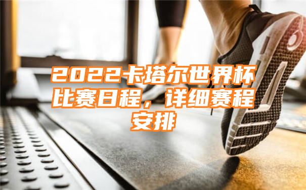 2022卡塔尔世界杯比赛日程，详细赛程安排